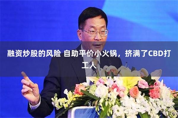 融资炒股的风险 自助平价小火锅，挤满了CBD打工人