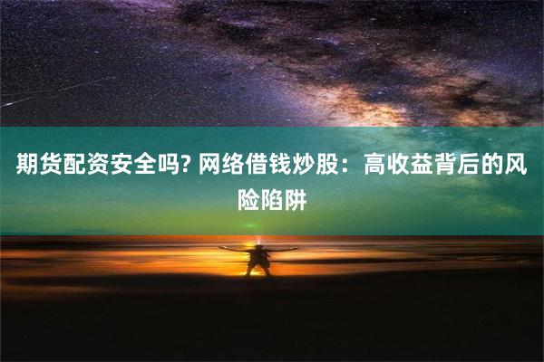 期货配资安全吗? 网络借钱炒股：高收益背后的风险陷阱