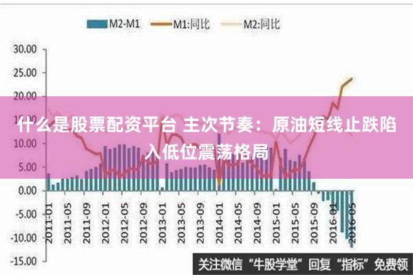 什么是股票配资平台 主次节奏：原油短线止跌陷入低位震荡格局