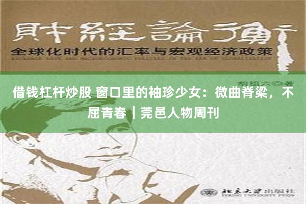 借钱杠杆炒股 窗口里的袖珍少女：微曲脊梁，不屈青春｜莞邑人物周刊