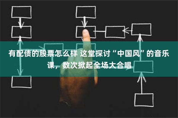 有配债的股票怎么样 这堂探讨“中国风”的音乐课，数次掀起全场大合唱