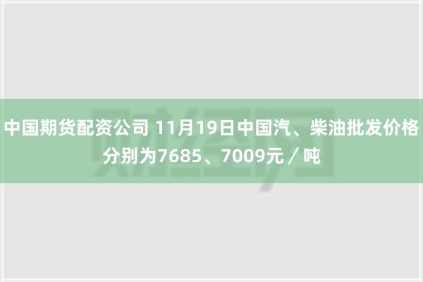 中国期货配资公司 11月19日中国汽、柴油批发价格分别为7685、7009元／吨