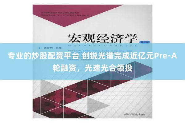 专业的炒股配资平台 创锐光谱完成近亿元Pre-A轮融资，光速光合领投