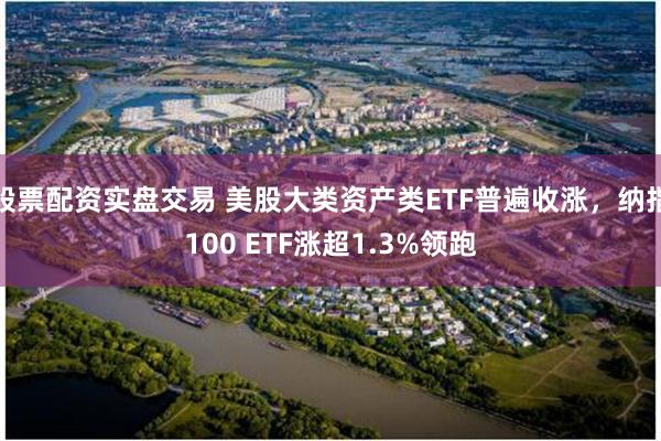 股票配资实盘交易 美股大类资产类ETF普遍收涨，纳指100 ETF涨超1.3%领跑