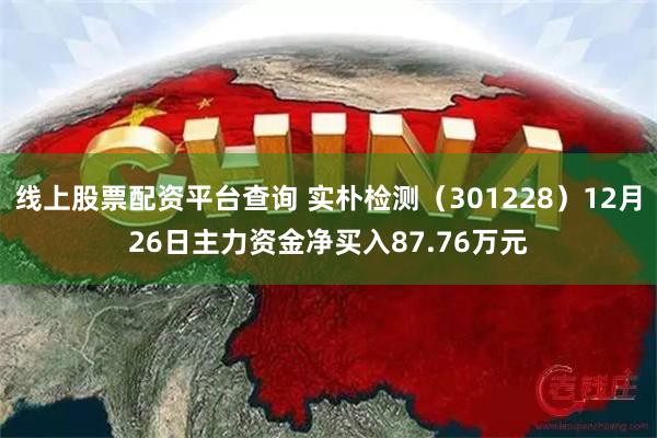 线上股票配资平台查询 实朴检测（301228）12月26日主力资金净买入87.76万元