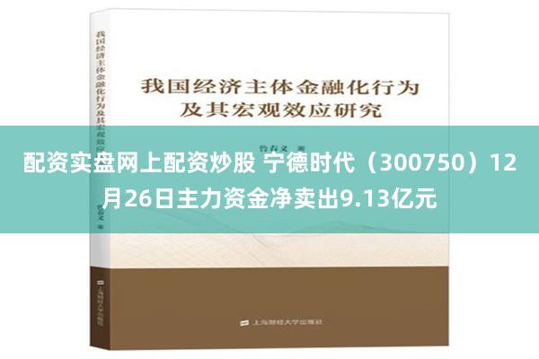 配资实盘网上配资炒股 宁德时代（300750）12月26日主力资金净卖出9.13亿元