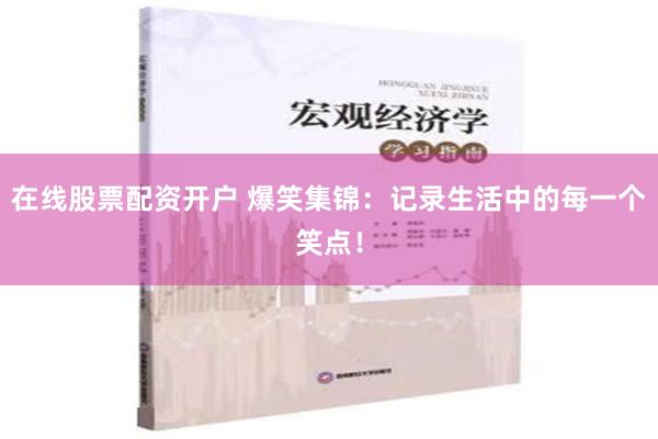 在线股票配资开户 爆笑集锦：记录生活中的每一个笑点！