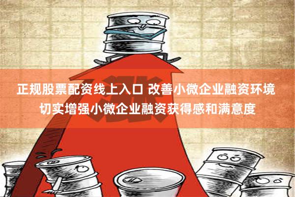 正规股票配资线上入口 改善小微企业融资环境 切实增强小微企业融资获得感和满意度