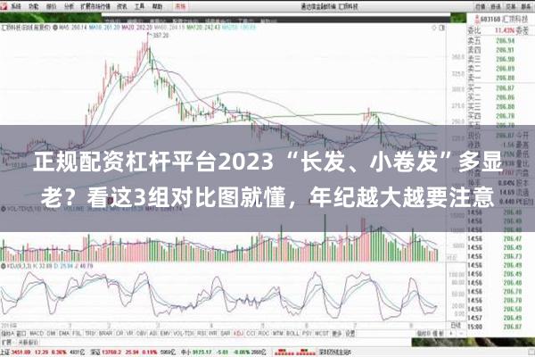 正规配资杠杆平台2023 “长发、小卷发”多显老？看这3组对比图就懂，年纪越大越要注意