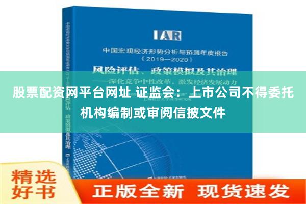 股票配资网平台网址 证监会：上市公司不得委托机构编制或审阅信披文件