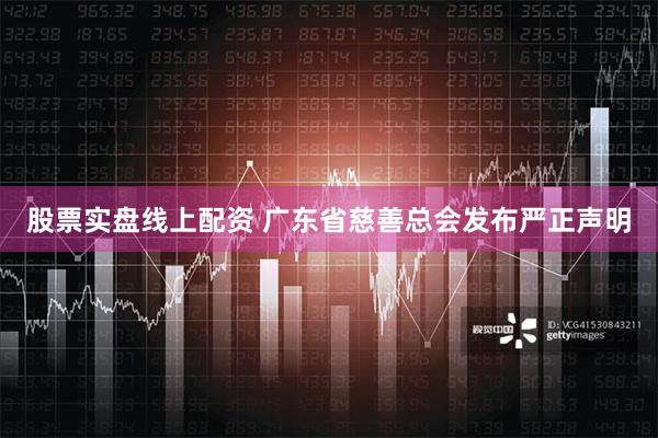 股票实盘线上配资 广东省慈善总会发布严正声明