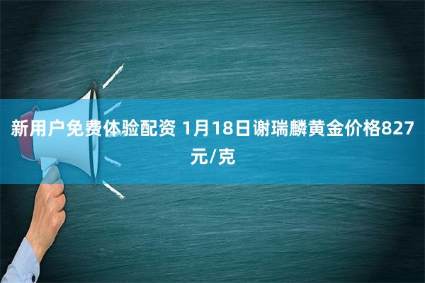 新用户免费体验配资 1月18日谢瑞麟黄金价格827元/克