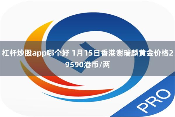 杠杆炒股app哪个好 1月15日香港谢瑞麟黄金价格29590港币/两