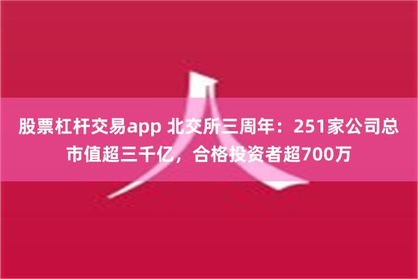 股票杠杆交易app 北交所三周年：251家公司总市值超三千亿，合格投资者超700万