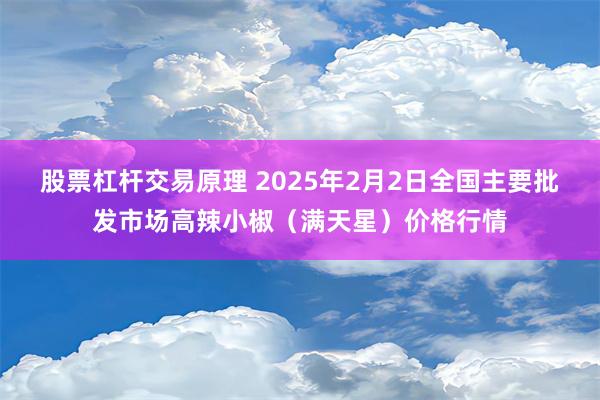 股票杠杆交易原理 2025年2月2日全国主要批发市场高辣小椒（满天星）价格行情