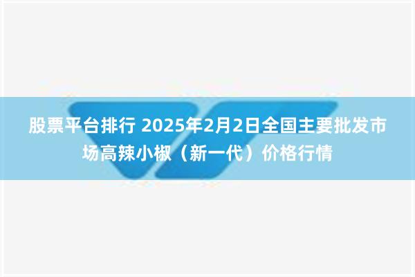 股票平台排行 2025年2月2日全国主要批发市场高辣小椒（新一代）价格行情