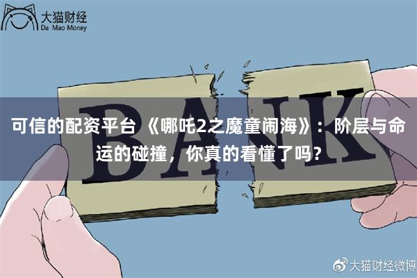 可信的配资平台 《哪吒2之魔童闹海》：阶层与命运的碰撞，你真的看懂了吗？