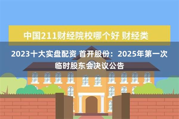 2023十大实盘配资 首开股份：2025年第一次临时股东会决议公告