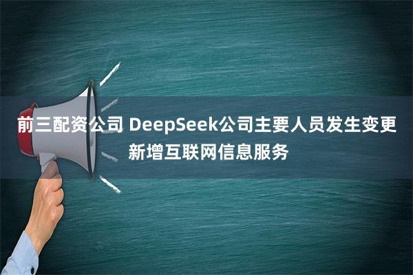 前三配资公司 DeepSeek公司主要人员发生变更 新增互联网信息服务