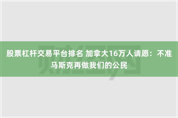 股票杠杆交易平台排名 加拿大16万人请愿：不准马斯克再做我们的公民