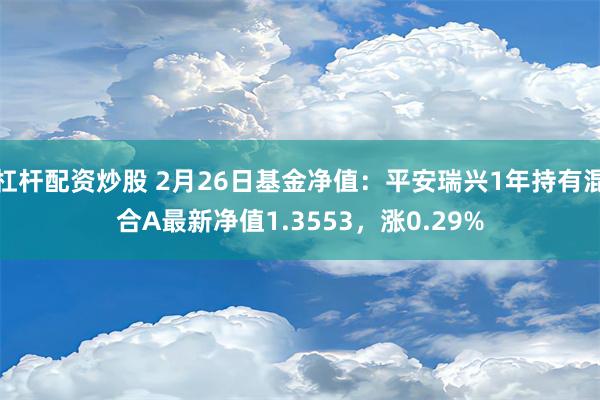 杠杆配资炒股 2月26日基金净值：平安瑞兴1年持有混合A最新净值1.3553，涨0.29%