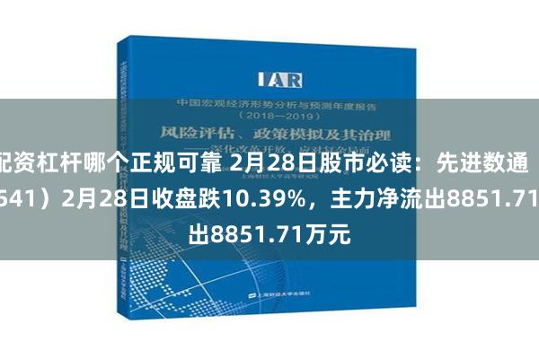 配资杠杆哪个正规可靠 2月28日股市必读：先进数通（300541）2月28日收盘跌10.39%，主力净流出8851.71万元