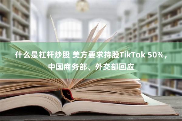 什么是杠杆炒股 美方要求持股TikTok 50%，中国商务部、外交部回应